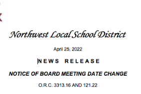 Northwest Local School District   April 25, 2022    N E W S    R E L E A S E    NOTICE OF BOARD MEETING DATE CHANGE    O.R.C. 3313.16 AND 121.22 