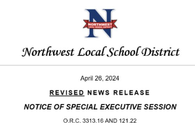 April 26, 2024  REVISED NEWS RELEASE NOTICE OF SPECIAL EXECUTIVE SESSION O.R.C. 3313.16 AND 121.22   	In accordance with the Ohio Revised Code, notice is hereby given that the Northwest Local Board of Education will hold a Special Executive Session on Mon